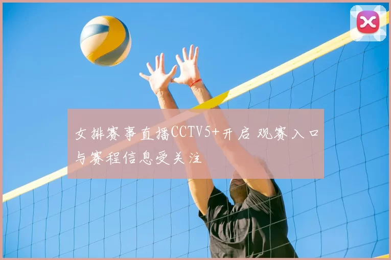 女排赛事直播CCTV5+开启 观赛入口与赛程信息受关注