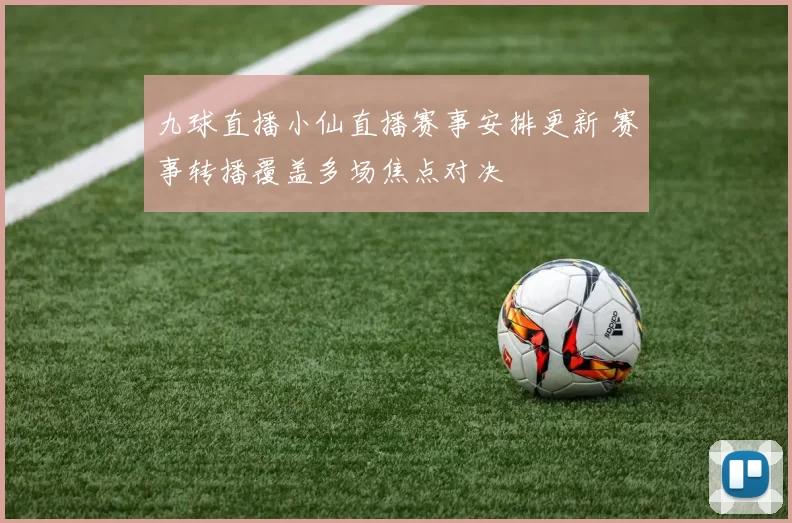 九球直播小仙直播赛事安排更新 赛事转播覆盖多场焦点对决