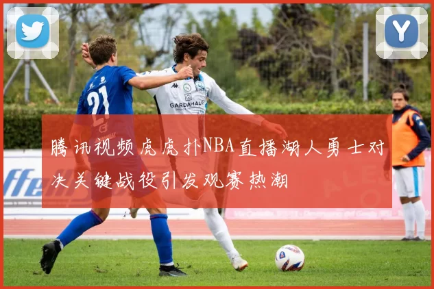 腾讯视频虎虎扑NBA直播湖人勇士对决关键战役引发观赛热潮