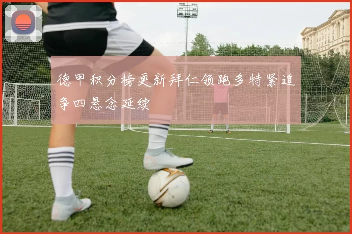 德甲积分榜更新拜仁领跑多特紧追争四悬念延续