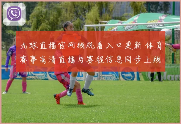 九球直播官网线观看入口更新 体育赛事高清直播与赛程信息同步上线