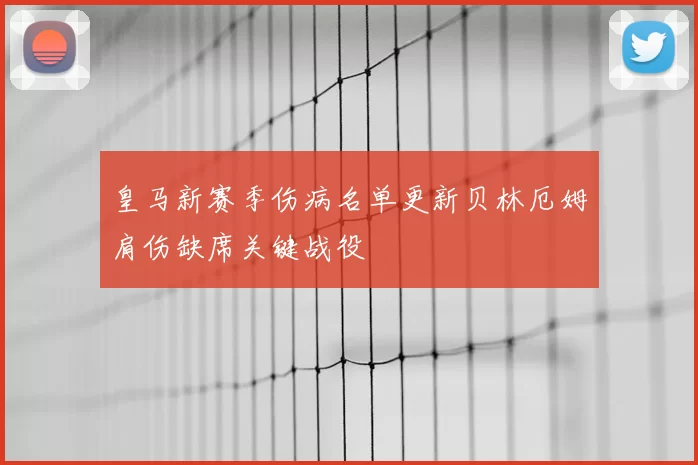 皇马新赛季伤病名单更新贝林厄姆肩伤缺席关键战役
