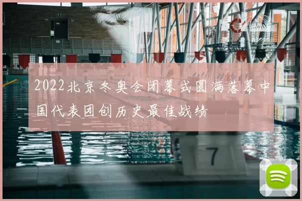 2022北京冬奥会闭幕式圆满落幕中国代表团创历史最佳战绩