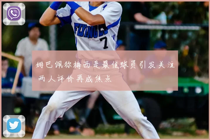 姆巴佩称梅西是最佳球员引发关注 两人评价再成焦点