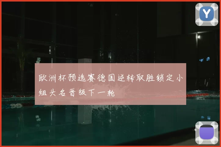 欧洲杯预选赛德国逆转取胜锁定小组头名晋级下一轮