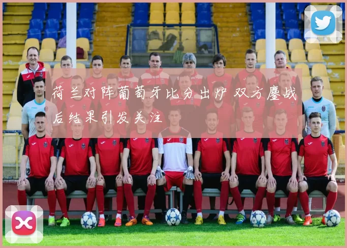 荷兰对阵葡萄牙比分出炉 双方鏖战后结果引发关注