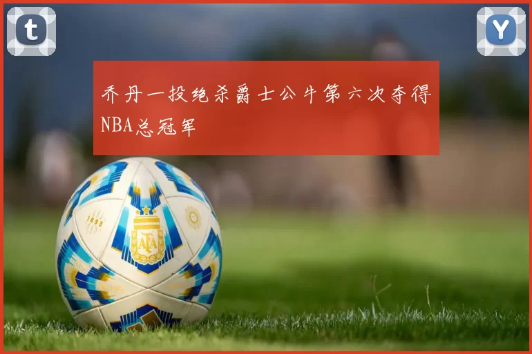 乔丹一投绝杀爵士公牛第六次夺得NBA总冠军