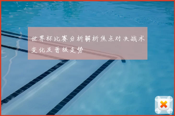 世界杯比赛分析解析焦点对决战术变化及晋级走势